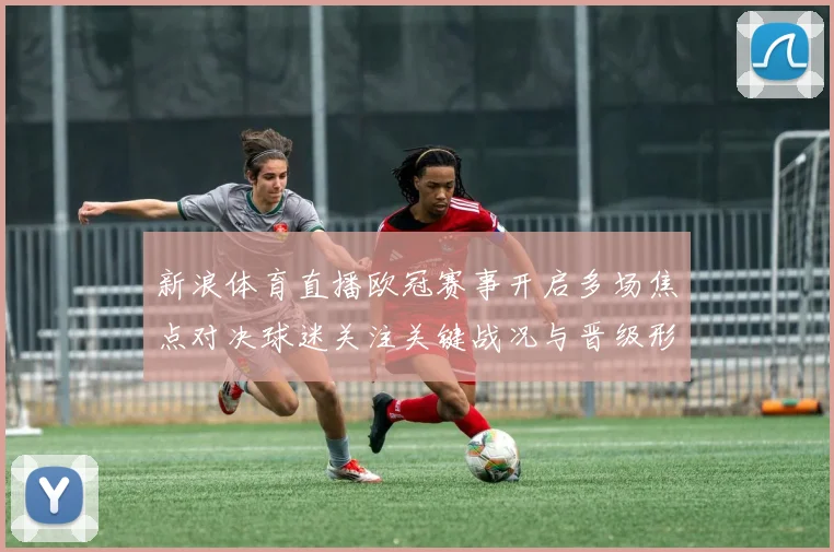 新浪体育直播欧冠赛事开启多场焦点对决球迷关注关键战况与晋级形势