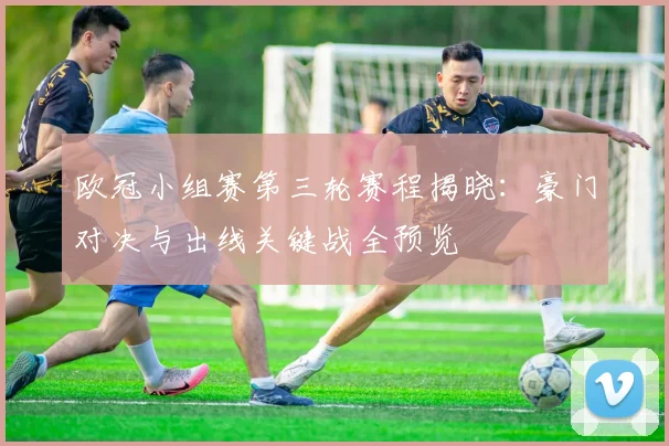 欧冠小组赛第三轮赛程揭晓：豪门对决与出线关键战全预览
