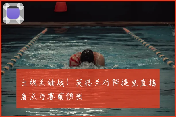 出线关键战！英格兰对阵捷克直播看点与赛前预测