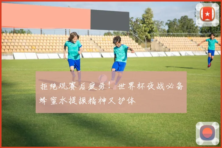 拒绝观赛后疲劳！世界杯夜战必备蜂蜜水提振精神又护体