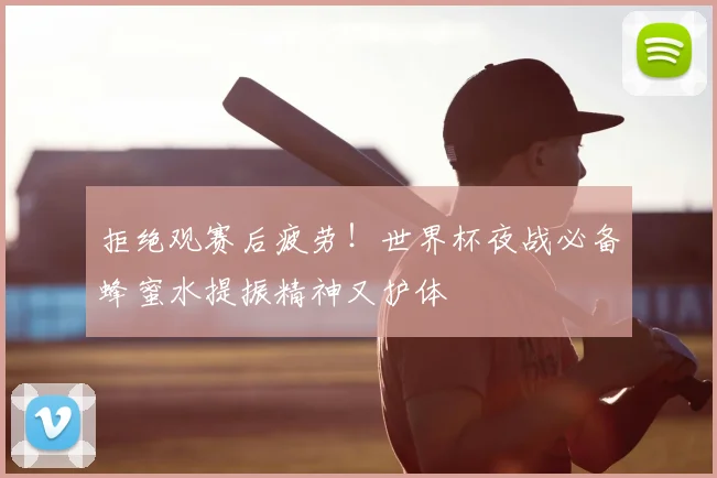 拒绝观赛后疲劳！世界杯夜战必备蜂蜜水提振精神又护体