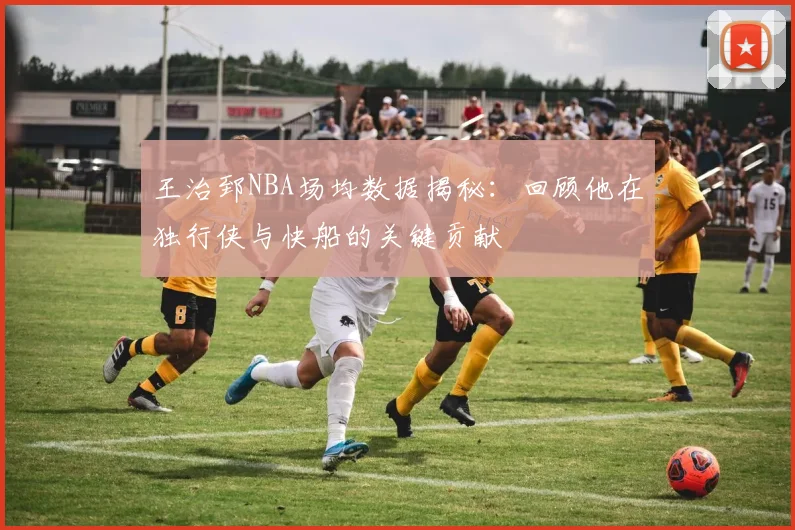 王治郅NBA场均数据揭秘:回顾他在独行侠与快船的关键贡献