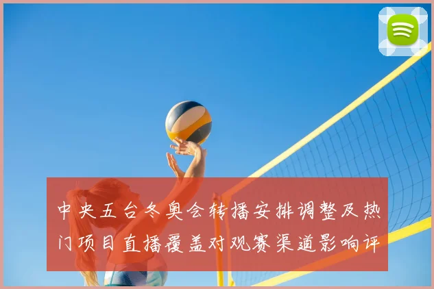 中央五台冬奥会转播安排调整及热门项目直播覆盖对观赛渠道影响评估