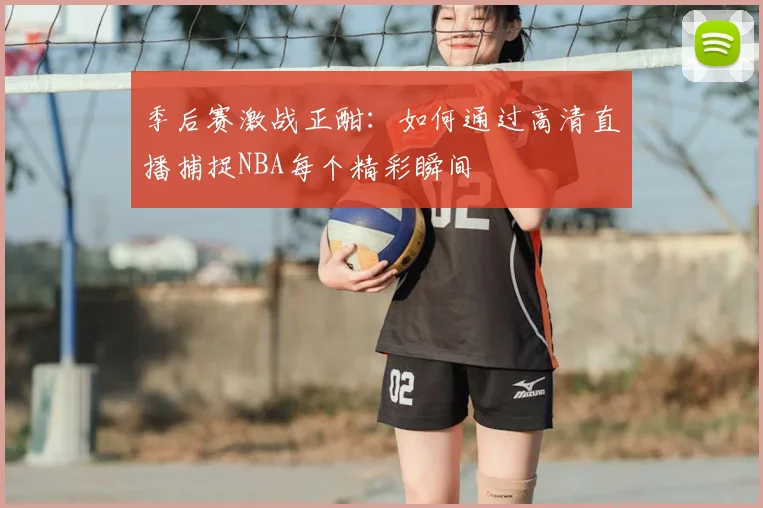 季后赛激战正酣:如何通过高清直播捕捉NBA每个精彩瞬间
