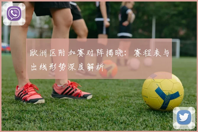 欧洲区附加赛对阵揭晓:赛程表与出线形势深度解析