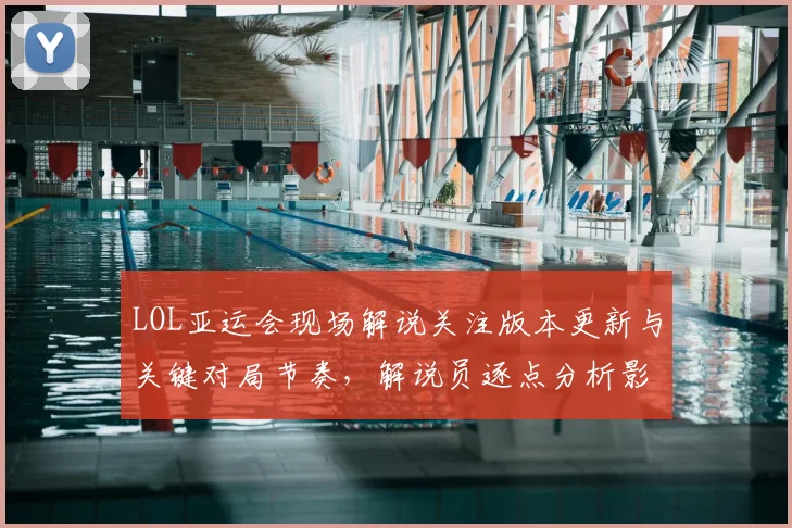 LOL亚运会现场解说关注版本更新与关键对局节奏，解说员逐点分析影响胜负看点