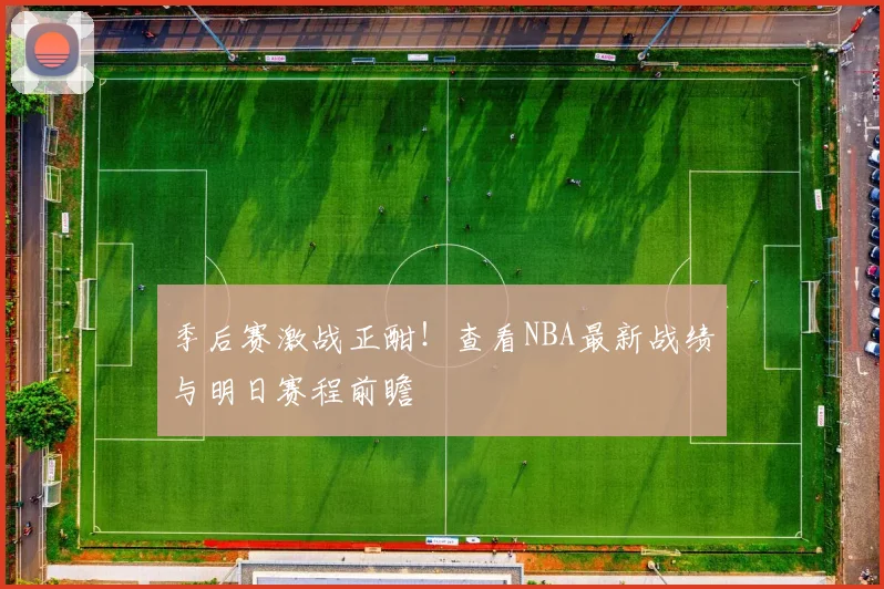 季后赛激战正酣!查看NBA最新战绩与明日赛程前瞻