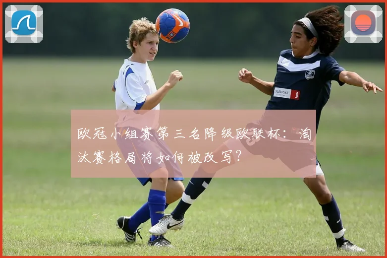欧冠小组赛第三名降级欧联杯：淘汰赛格局将如何被改写？