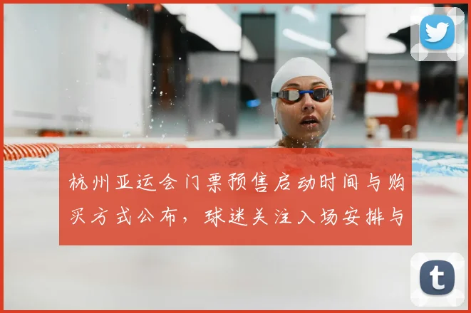 杭州亚运会门票预售启动时间与购买方式公布，球迷关注入场安排与热门项目售票进度