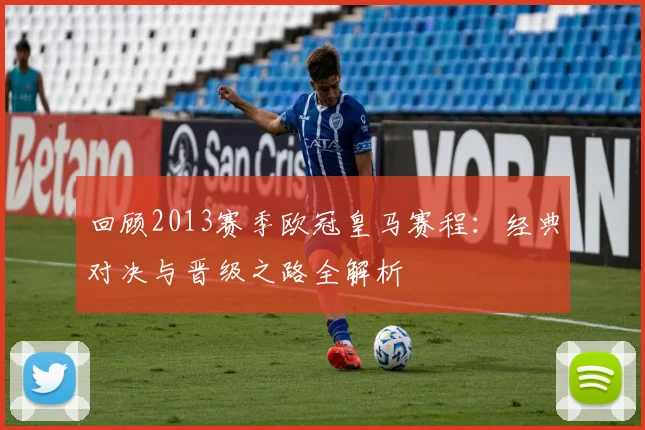 回顾2013赛季欧冠皇马赛程：经典对决与晋级之路全解析