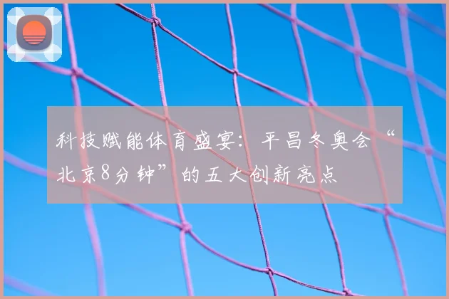 科技赋能体育盛宴：平昌冬奥会“北京8分钟”的五大创新亮点