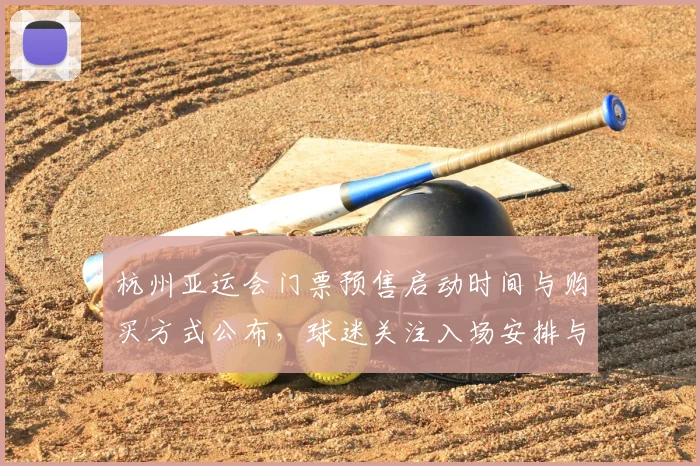 杭州亚运会门票预售启动时间与购买方式公布，球迷关注入场安排与热门项目售票进度