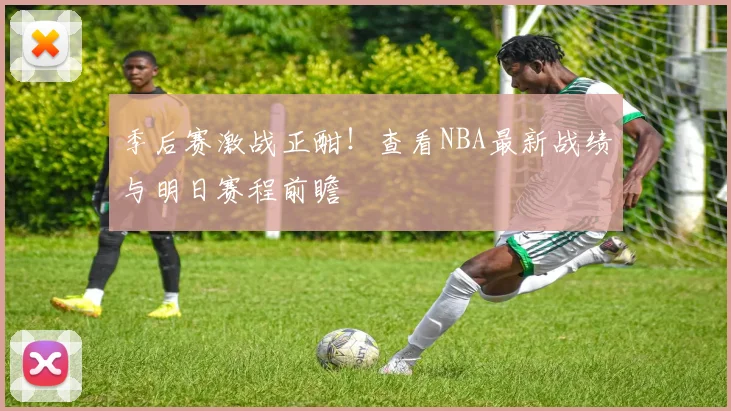 季后赛激战正酣!查看NBA最新战绩与明日赛程前瞻