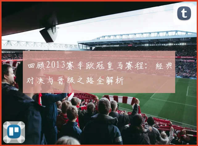 回顾2013赛季欧冠皇马赛程：经典对决与晋级之路全解析