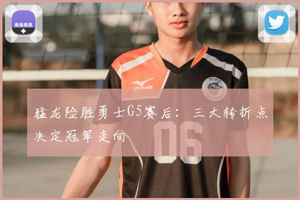 猛龙险胜勇士G5赛后:三大转折点决定冠军走向