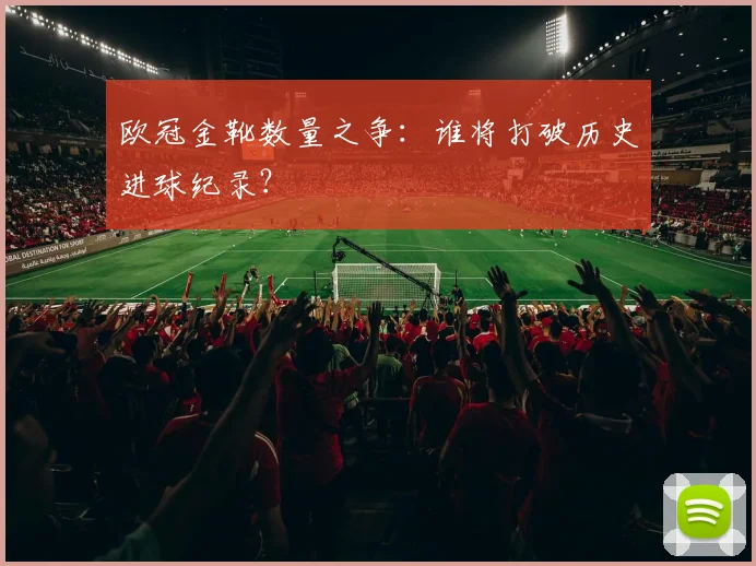 欧冠金靴数量之争：谁将打破历史进球纪录？