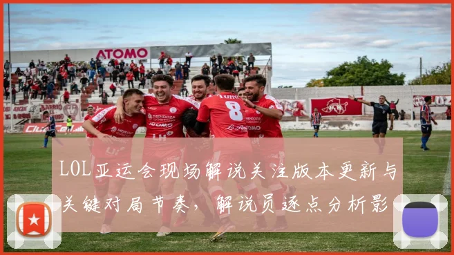 LOL亚运会现场解说关注版本更新与关键对局节奏，解说员逐点分析影响胜负看点