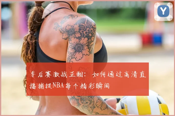 季后赛激战正酣:如何通过高清直播捕捉NBA每个精彩瞬间