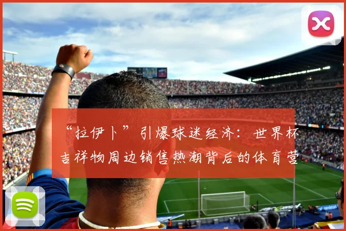 “拉伊卜”引爆球迷经济：世界杯吉祥物周边销售热潮背后的体育营销策略